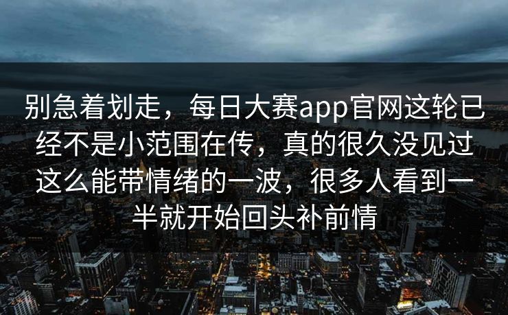 别急着划走，每日大赛app官网这轮已经不是小范围在传，真的很久没见过这么能带情绪的一波，很多人看到一半就开始回头补前情