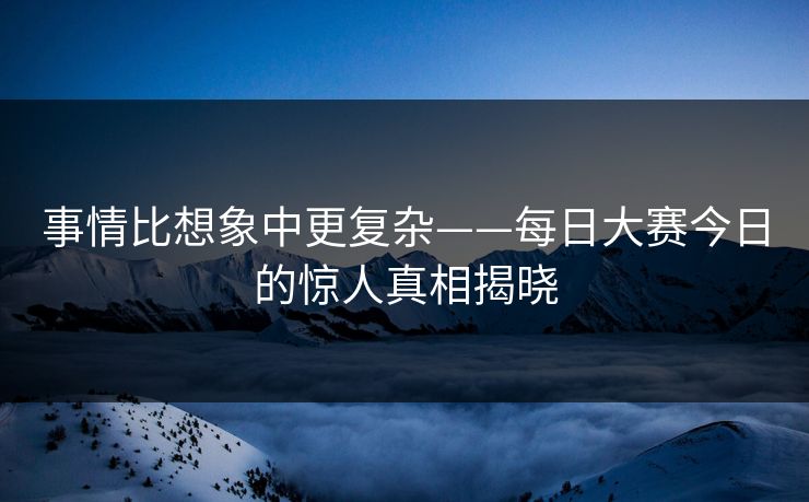 事情比想象中更复杂——每日大赛今日的惊人真相揭晓