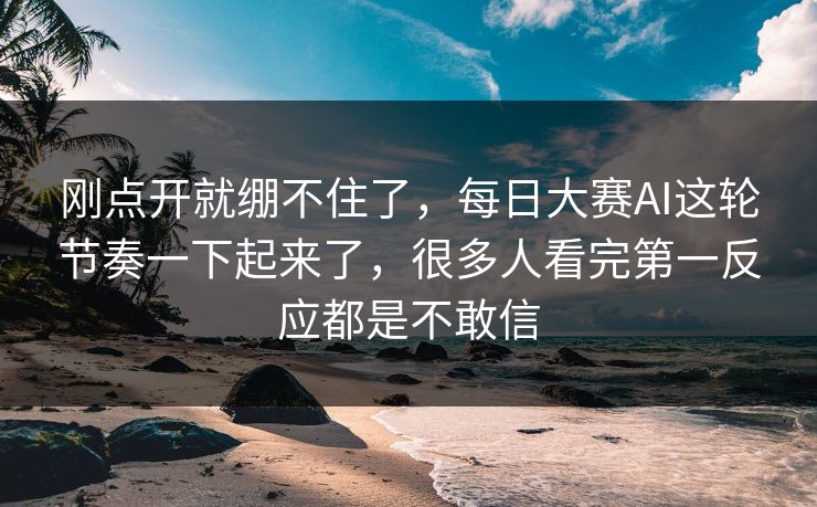 刚点开就绷不住了，每日大赛AI这轮节奏一下起来了，很多人看完第一反应都是不敢信