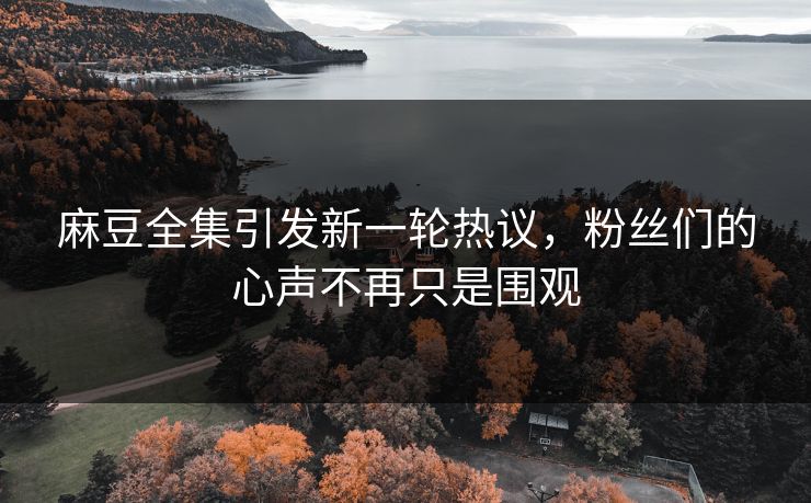 麻豆全集引发新一轮热议，粉丝们的心声不再只是围观