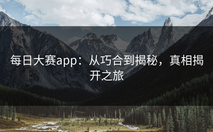 每日大赛app：从巧合到揭秘，真相揭开之旅