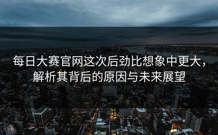 每日大赛官网这次后劲比想象中更大，解析其背后的原因与未来展望