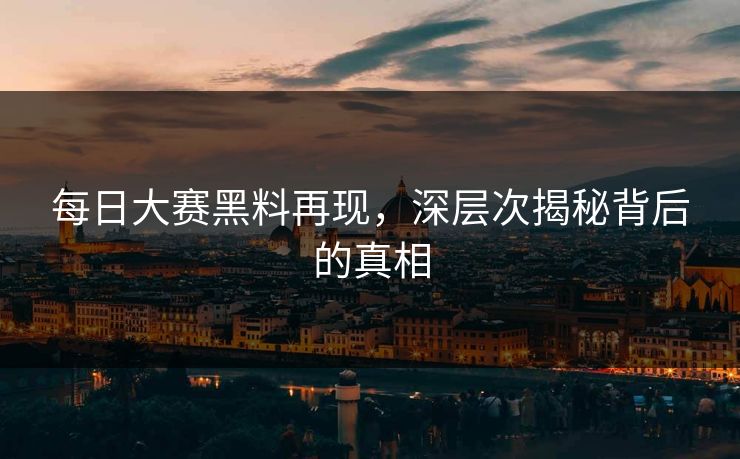 每日大赛黑料再现,深层次揭秘背后的真相 每日大赛黑料再现,深层次揭秘背后的真相