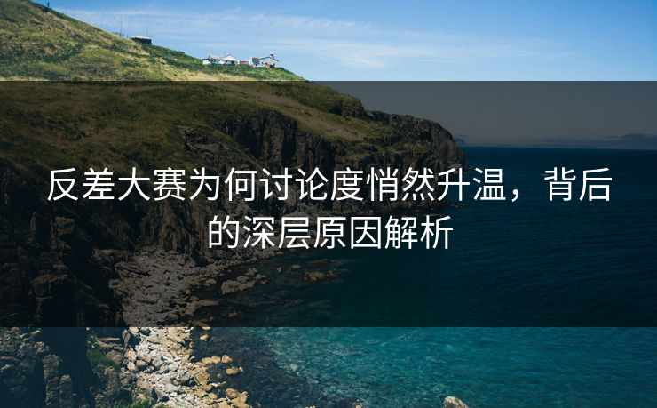 反差大赛为何讨论度悄然升温，背后的深层原因解析