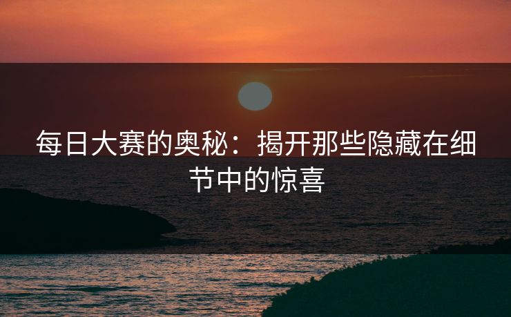 每日大赛的奥秘：揭开那些隐藏在细节中的惊喜