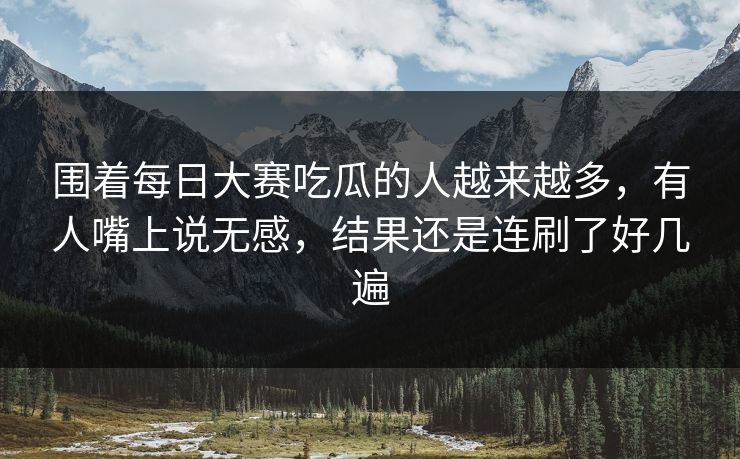 围着每日大赛吃瓜的人越来越多,有人嘴上说无感,结果还是连刷了好几遍 围着每日大赛吃瓜的人越来越多,有人嘴上说无感,结果还是连刷了好几遍