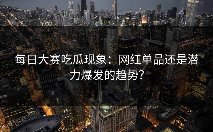 每日大赛吃瓜现象：网红单品还是潜力爆发的趋势？