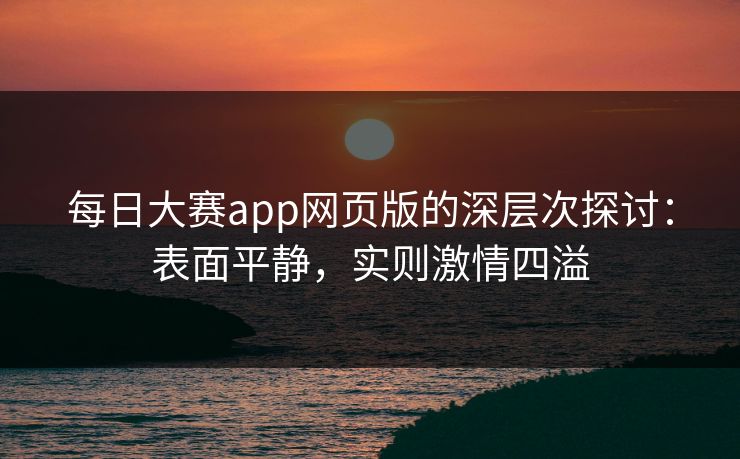 每日大赛app网页版的深层次探讨：表面平静，实则激情四溢