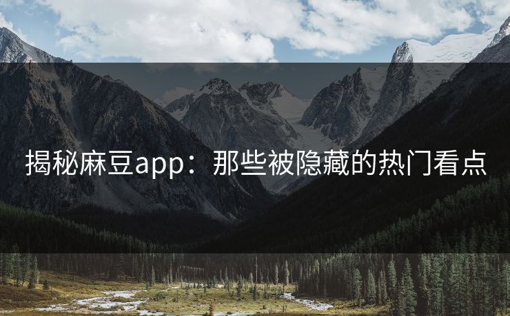 揭秘麻豆app：那些被隐藏的热门看点