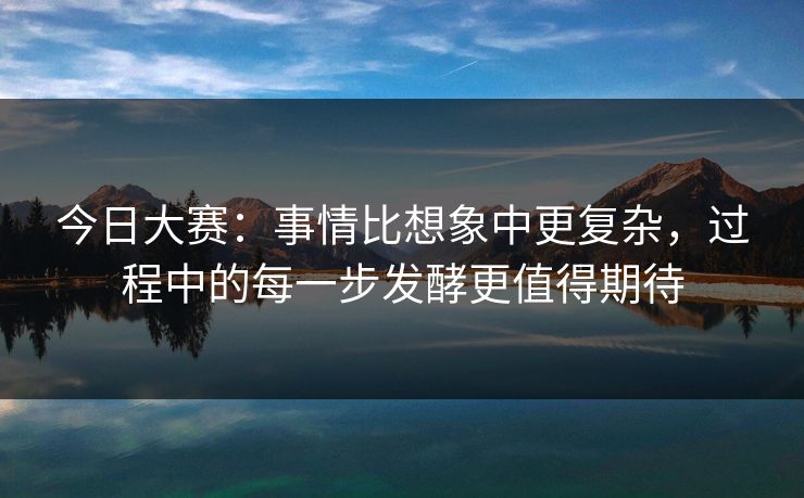今日大赛：事情比想象中更复杂，过程中的每一步发酵更值得期待
