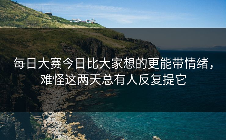 每日大赛今日比大家想的更能带情绪，难怪这两天总有人反复提它