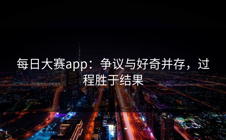 每日大赛app：争议与好奇并存，过程胜于结果