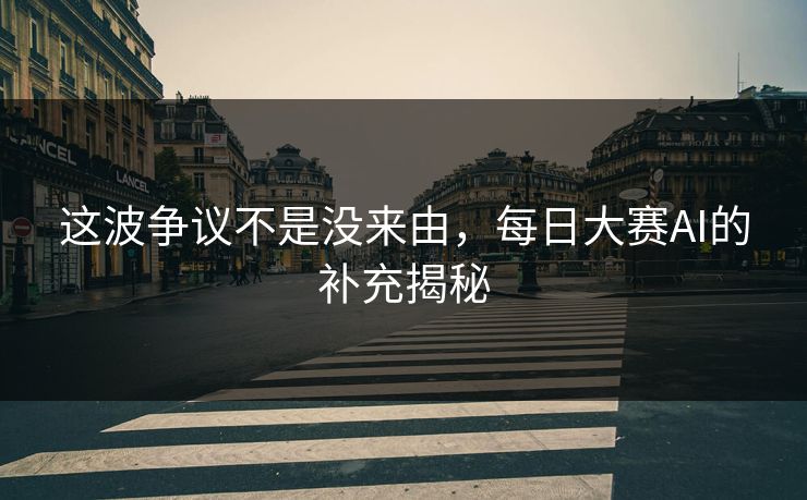 这波争议不是没来由，每日大赛AI的补充揭秘