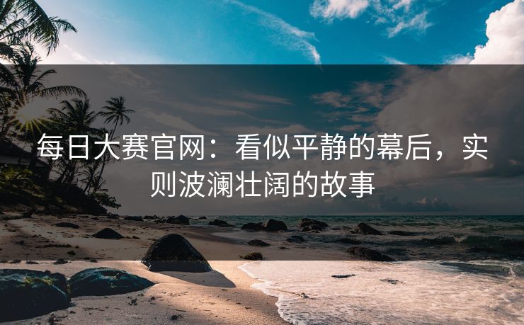 每日大赛官网：看似平静的幕后，实则波澜壮阔的故事
