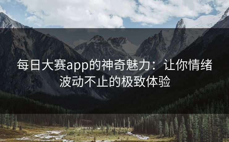 每日大赛app的神奇魅力：让你情绪波动不止的极致体验