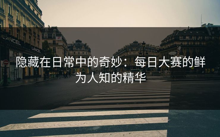 隐藏在日常中的奇妙：每日大赛的鲜为人知的精华