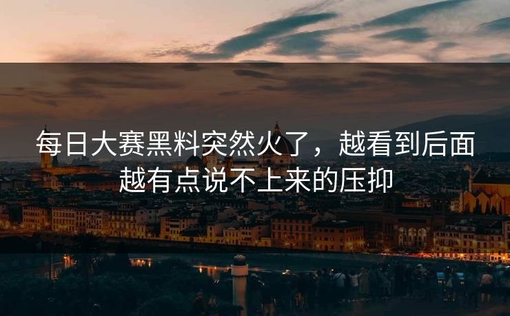 每日大赛黑料突然火了，越看到后面越有点说不上来的压抑