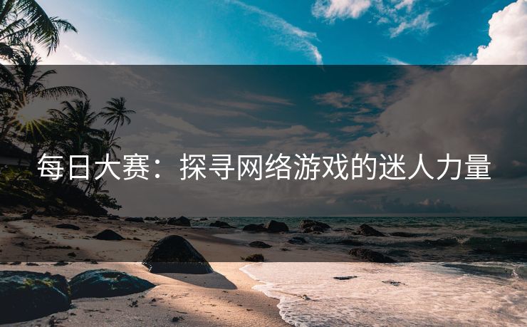 每日大赛：探寻网络游戏的迷人力量