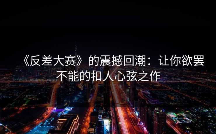 《反差大赛》的震撼回潮：让你欲罢不能的扣人心弦之作