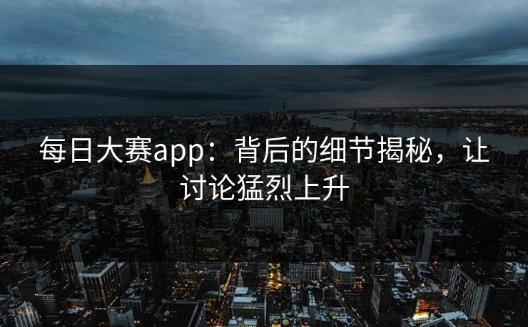 每日大赛app：背后的细节揭秘，让讨论猛烈上升