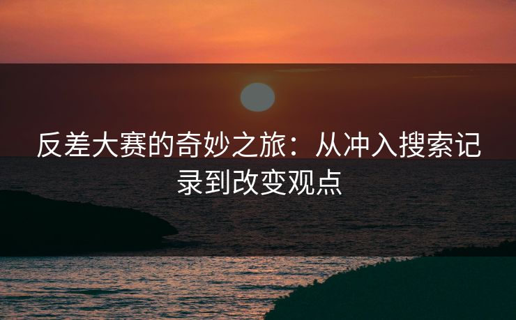 反差大赛的奇妙之旅：从冲入搜索记录到改变观点