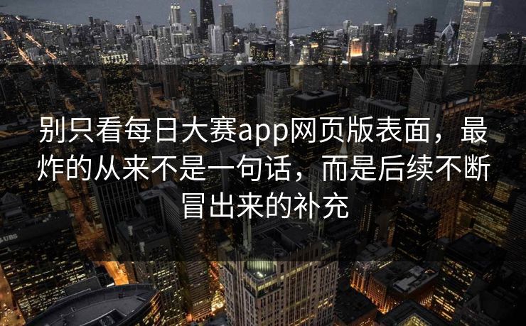 别只看每日大赛app网页版表面，最炸的从来不是一句话，而是后续不断冒出来的补充