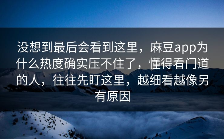 没想到最后会看到这里，麻豆app为什么热度确实压不住了，懂得看门道的人，往往先盯这里，越细看越像另有原因