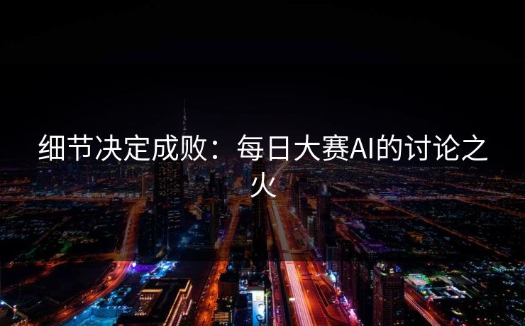 细节决定成败：每日大赛AI的讨论之火