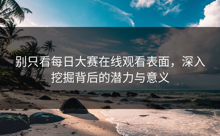 别只看每日大赛在线观看表面，深入挖掘背后的潜力与意义