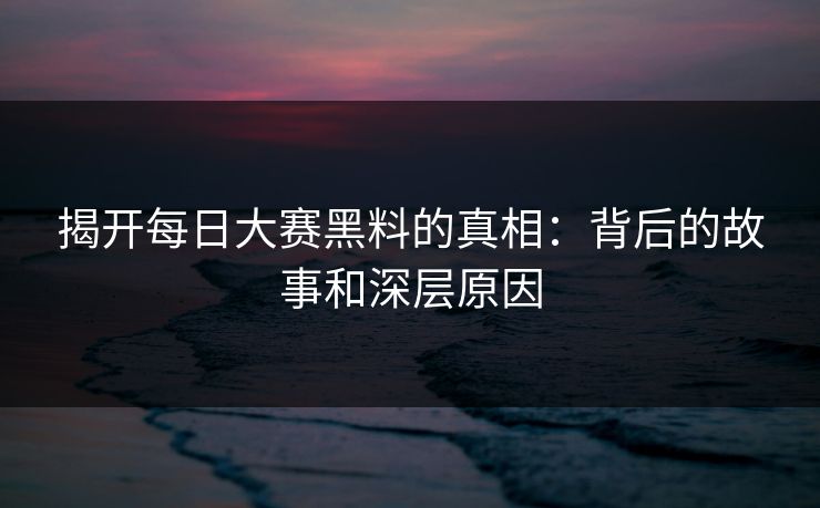 揭开每日大赛黑料的真相：背后的故事和深层原因