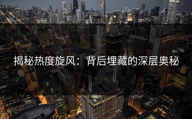 揭秘热度旋风：背后埋藏的深层奥秘