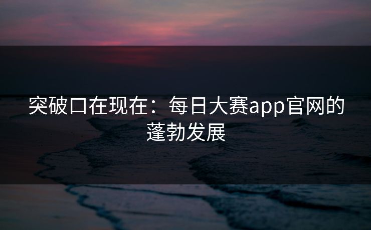 突破口在现在：每日大赛app官网的蓬勃发展