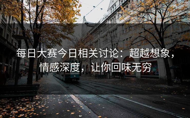 每日大赛今日相关讨论：超越想象，情感深度，让你回味无穷