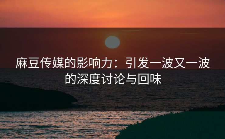 麻豆传媒的影响力：引发一波又一波的深度讨论与回味