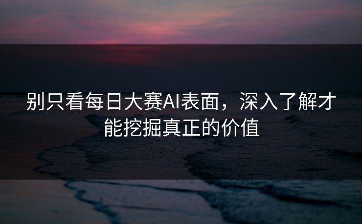 别只看每日大赛AI表面，深入了解才能挖掘真正的价值
