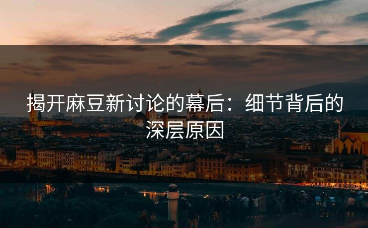 揭开麻豆新讨论的幕后：细节背后的深层原因
