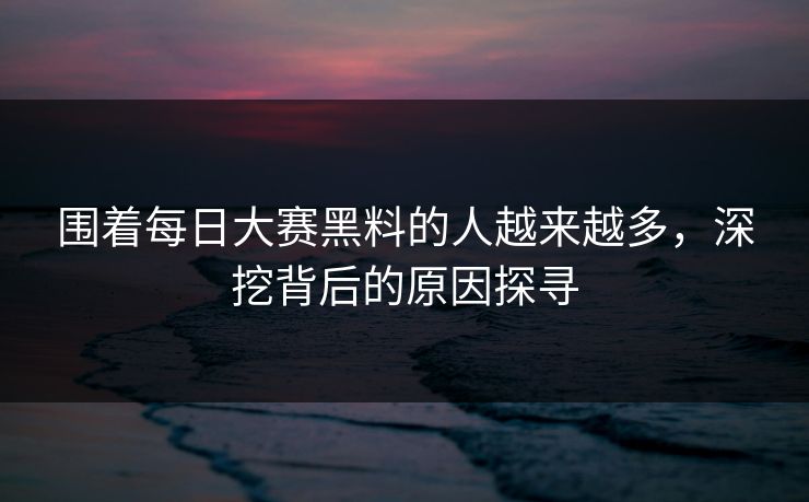 围着每日大赛黑料的人越来越多，深挖背后的原因探寻