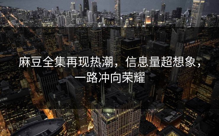 麻豆全集再现热潮，信息量超想象，一路冲向荣耀