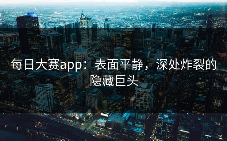 每日大赛app：表面平静，深处炸裂的隐藏巨头