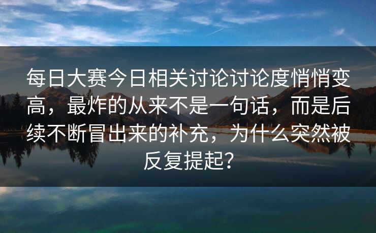 每日大赛今日相关讨论讨论度悄悄变高，最炸的从来不是一句话，而是后续不断冒出来的补充，为什么突然被反复提起？
