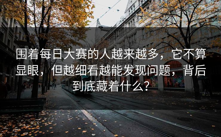 围着每日大赛的人越来越多，它不算显眼，但越细看越能发现问题，背后到底藏着什么？