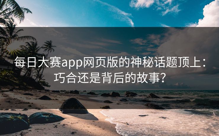 每日大赛app网页版的神秘话题顶上：巧合还是背后的故事？