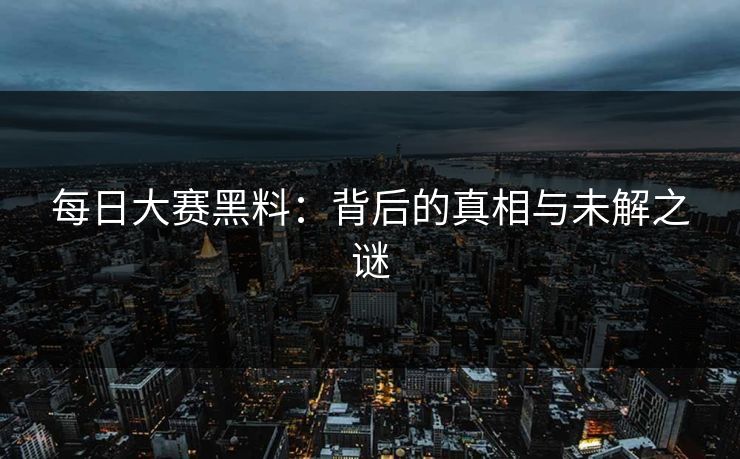 每日大赛黑料：背后的真相与未解之谜