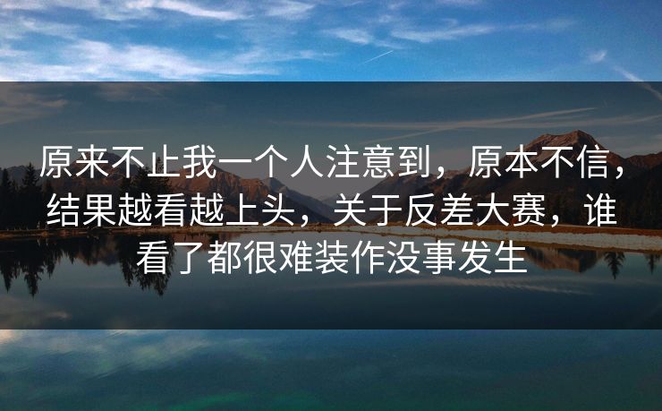 原来不止我一个人注意到，原本不信，结果越看越上头，关于反差大赛，谁看了都很难装作没事发生