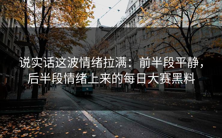说实话这波情绪拉满：前半段平静，后半段情绪上来的每日大赛黑料