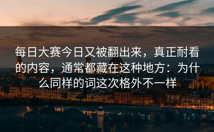 每日大赛今日又被翻出来，真正耐看的内容，通常都藏在这种地方：为什么同样的词这次格外不一样