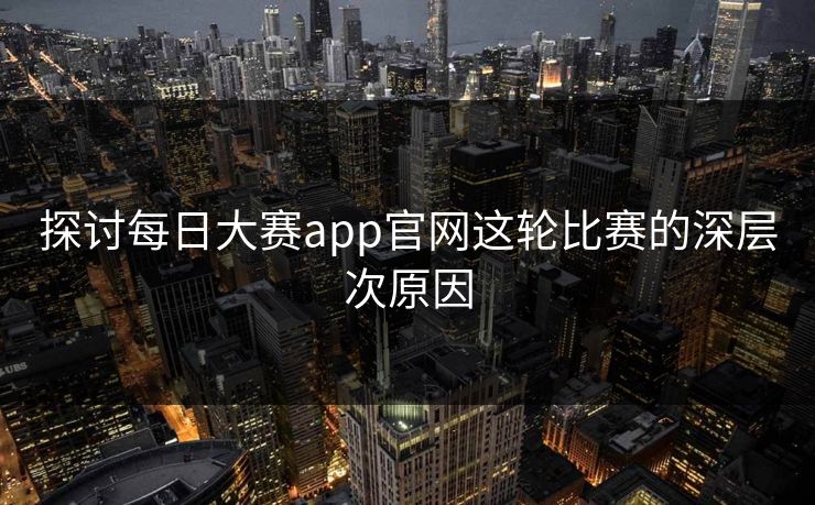 探讨每日大赛app官网这轮比赛的深层次原因