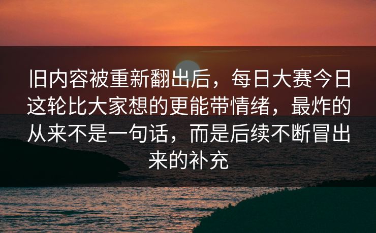旧内容被重新翻出后，每日大赛今日这轮比大家想的更能带情绪，最炸的从来不是一句话，而是后续不断冒出来的补充