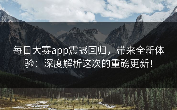 每日大赛app震撼回归，带来全新体验：深度解析这次的重磅更新！