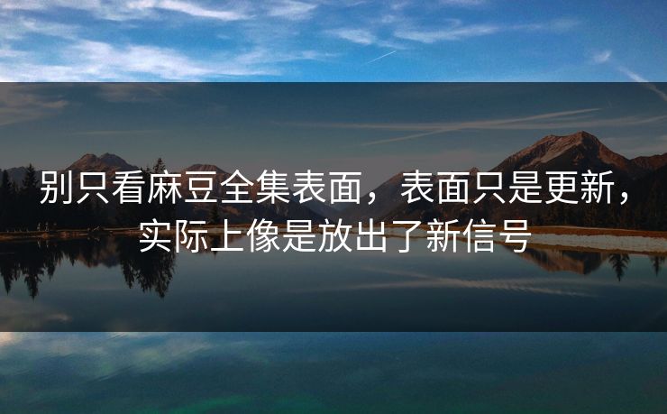 别只看麻豆全集表面，表面只是更新，实际上像是放出了新信号